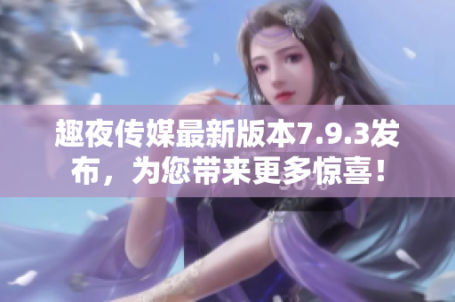 趣夜传媒最新版本7.9.3发布，为您带来更多惊喜！