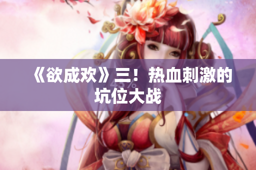 《欲成欢》三！热血刺激的坑位大战