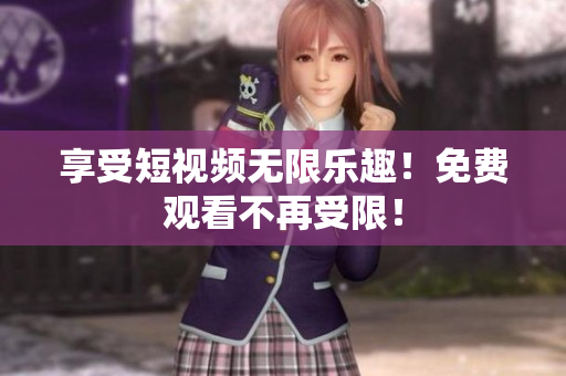 享受短视频无限乐趣！免费观看不再受限！