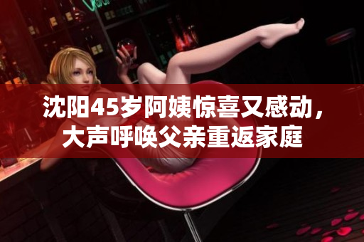 沈阳45岁阿姨惊喜又感动，大声呼唤父亲重返家庭