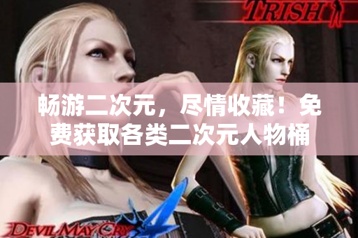 畅游二次元，尽情收藏！免费获取各类二次元人物桶