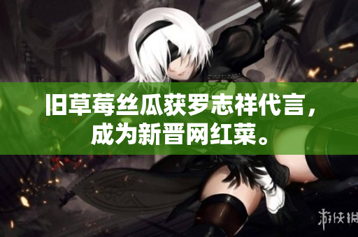 旧草莓丝瓜获罗志祥代言，成为新晋网红菜。
