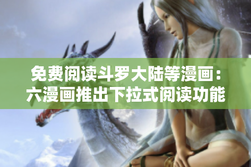 免费阅读斗罗大陆等漫画：六漫画推出下拉式阅读功能