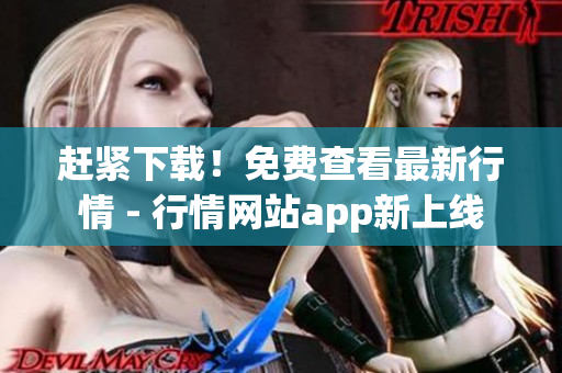 赶紧下载！免费查看最新行情 - 行情网站app新上线