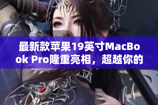 最新款苹果19英寸MacBook Pro隆重亮相，超越你的创意期待