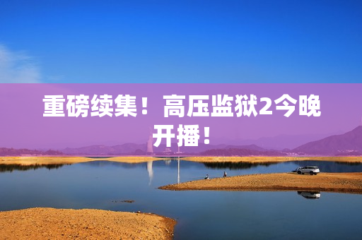 重磅续集！高压监狱2今晚开播！