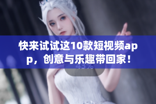 快来试试这10款短视频app，创意与乐趣带回家！
