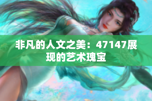 非凡的人文之美：47147展现的艺术瑰宝