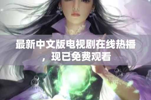 最新中文版电视剧在线热播，现已免费观看