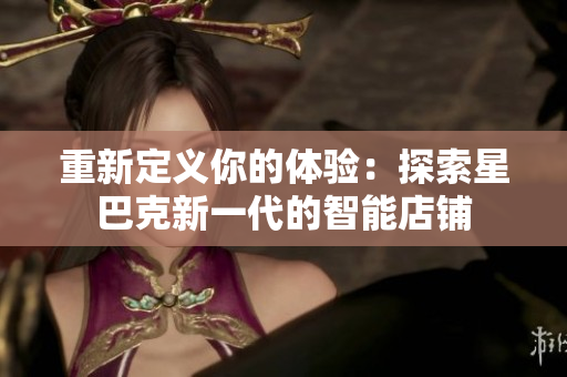重新定义你的体验：探索星巴克新一代的智能店铺