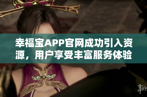 幸福宝APP官网成功引入资源，用户享受丰富服务体验