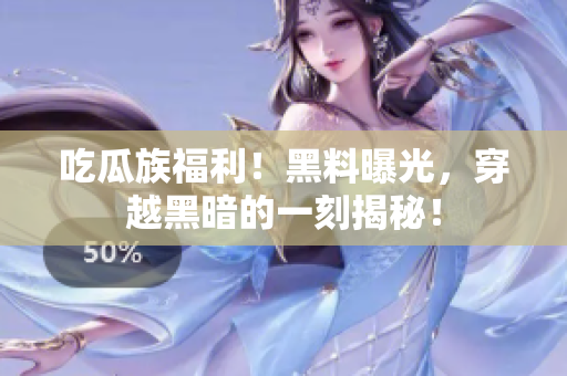 吃瓜族福利！黑料曝光，穿越黑暗的一刻揭秘！