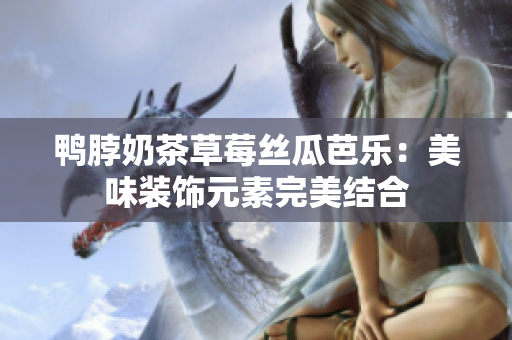 鸭脖奶茶草莓丝瓜芭乐：美味装饰元素完美结合