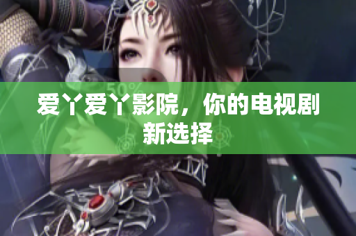 爱丫爱丫影院，你的电视剧新选择