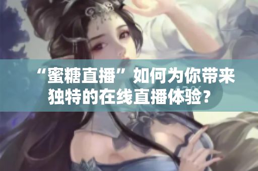 “蜜糖直播”如何为你带来独特的在线直播体验？