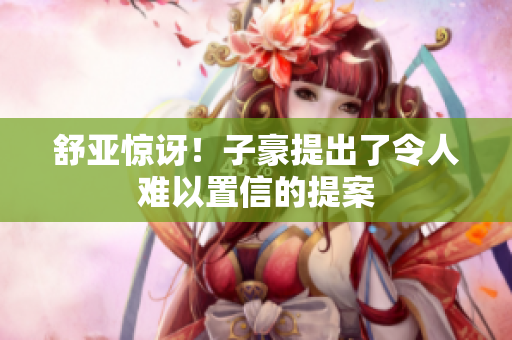 舒亚惊讶！子豪提出了令人难以置信的提案