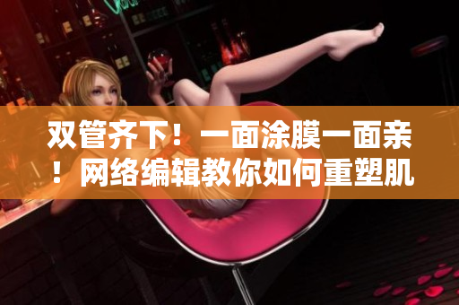 双管齐下！一面涂膜一面亲！网络编辑教你如何重塑肌肤