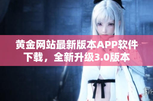 黄金网站最新版本APP软件下载，全新升级3.0版本