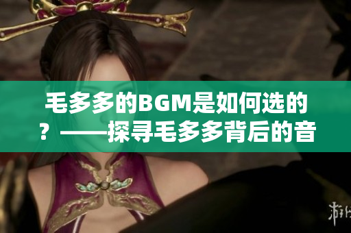 毛多多的BGM是如何选的？——探寻毛多多背后的音乐故事