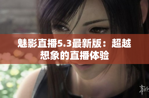 魅影直播5.3最新版：超越想象的直播体验