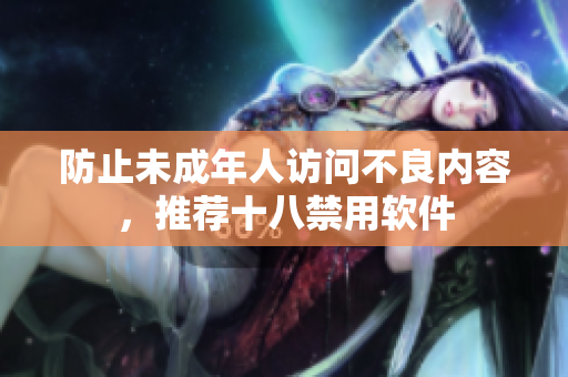 防止未成年人访问不良内容，推荐十八禁用软件