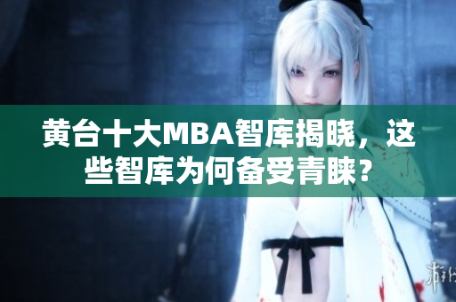 黄台十大MBA智库揭晓，这些智库为何备受青睐？