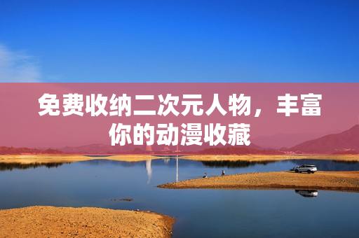 免费收纳二次元人物，丰富你的动漫收藏
