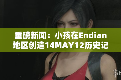 重磅新闻：小孩在Endian地区创造14MAY12历史记录