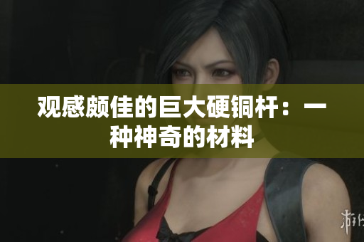 观感颇佳的巨大硬铜杆：一种神奇的材料