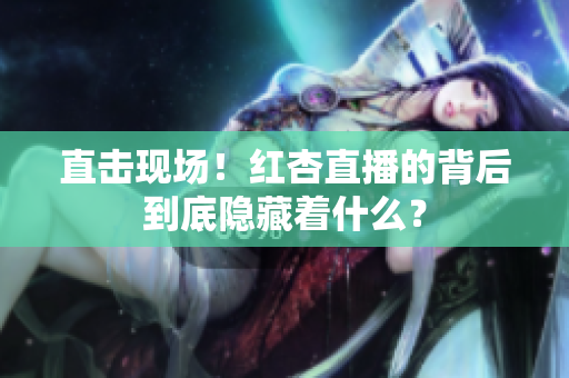 直击现场！红杏直播的背后到底隐藏着什么？