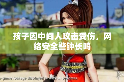 孩子因中间人攻击受伤，网络安全警钟长鸣