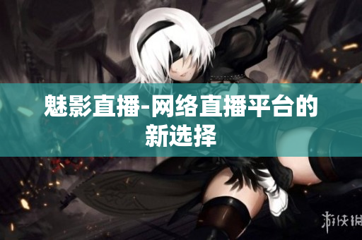 魅影直播-网络直播平台的新选择