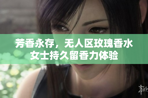 芳香永存，无人区玫瑰香水女士持久留香力体验