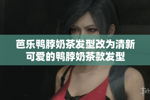 芭乐鸭脖奶茶发型改为清新可爱的鸭脖奶茶款发型