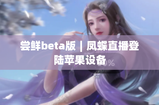 尝鲜beta版∣凤蝶直播登陆苹果设备