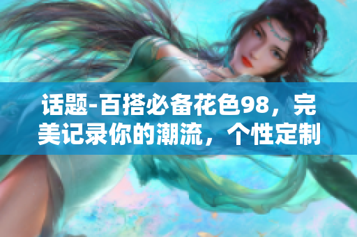 话题-百搭必备花色98，完美记录你的潮流，个性定制新网名。