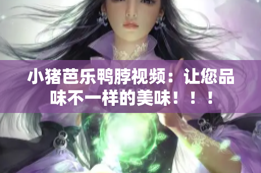小猪芭乐鸭脖视频：让您品味不一样的美味！！！