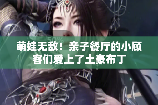萌娃无敌！亲子餐厅的小顾客们爱上了土豪布丁