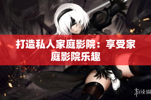 打造私人家庭影院：享受家庭影院乐趣