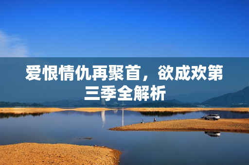 爱恨情仇再聚首，欲成欢第三季全解析