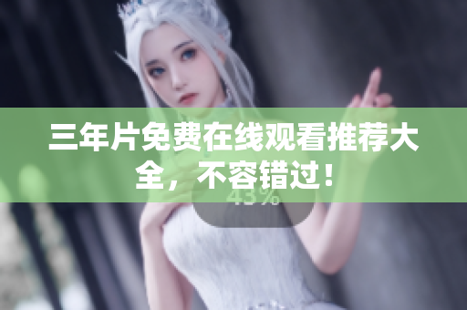 三年片免费在线观看推荐大全，不容错过！