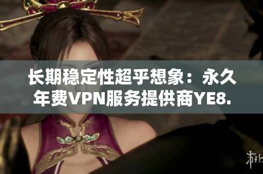 长期稳定性超乎想象：永久年费VPN服务提供商YE8.8