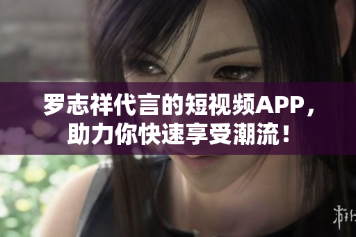 罗志祥代言的短视频APP，助力你快速享受潮流！