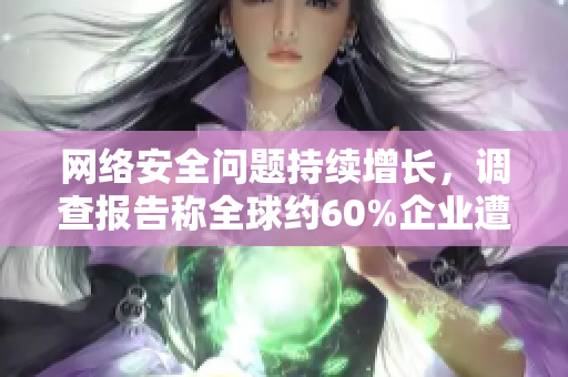 网络安全问题持续增长，调查报告称全球约60%企业遭遇过网络攻击