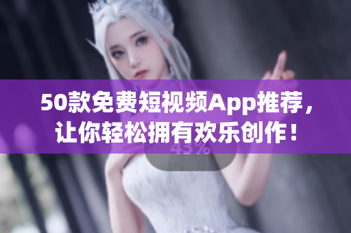 50款免费短视频App推荐，让你轻松拥有欢乐创作！