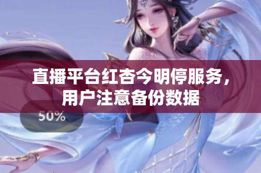 直播平台红杏今明停服务，用户注意备份数据