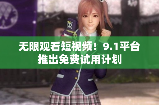 无限观看短视频！9.1平台推出免费试用计划