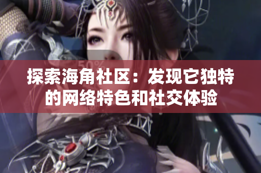 探索海角社区：发现它独特的网络特色和社交体验