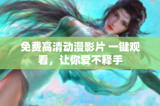 免费高清动漫影片 一键观看，让你爱不释手