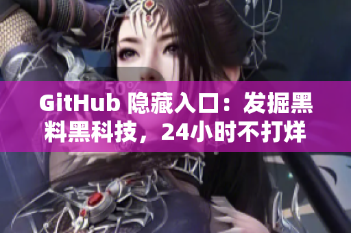 GitHub 隐藏入口：发掘黑料黑科技，24小时不打烊